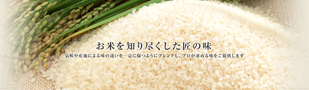 お米を知り尽くした匠の味　気候や産地による味の違いを一定に保つようにブレンドし、プロが求める味をご提供します